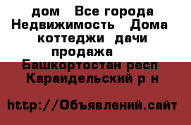 дом - Все города Недвижимость » Дома, коттеджи, дачи продажа   . Башкортостан респ.,Караидельский р-н